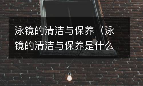 泳镜的清洁与保养（泳镜的清洁与保养是什么）